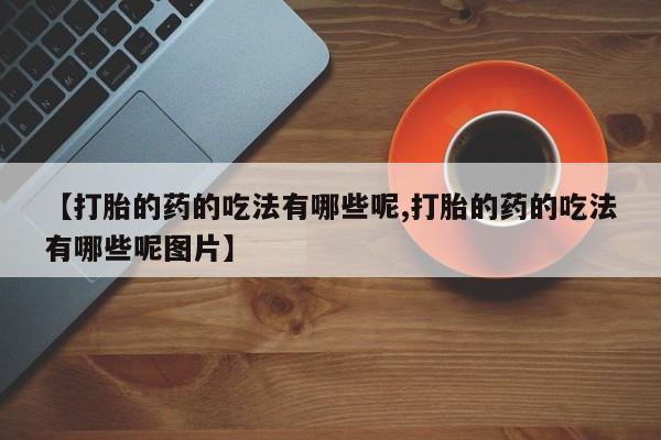 药流药购买联系【打胎的药的吃法有哪些呢,打胎的药的吃法有哪些呢图片】
