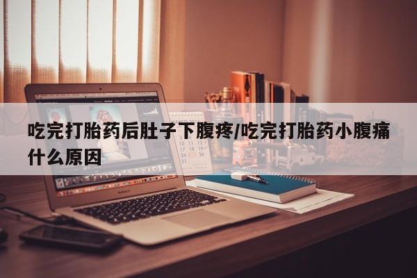 药流药购买联系吃完打胎药后肚子下腹疼/吃完打胎药小腹痛什么原因