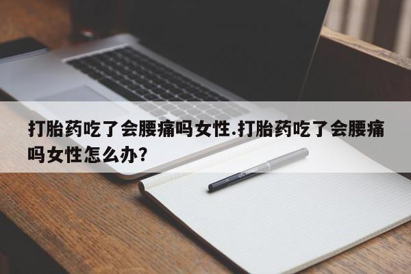 药流药购买联系打胎药吃了会腰痛吗女性.打胎药吃了会腰痛吗女性怎么办？