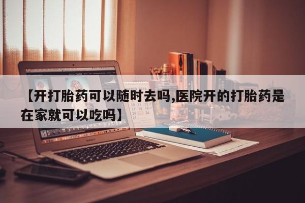 药流药购买联系【开打胎药可以随时去吗,医院开的打胎药是在家就可以吃吗】