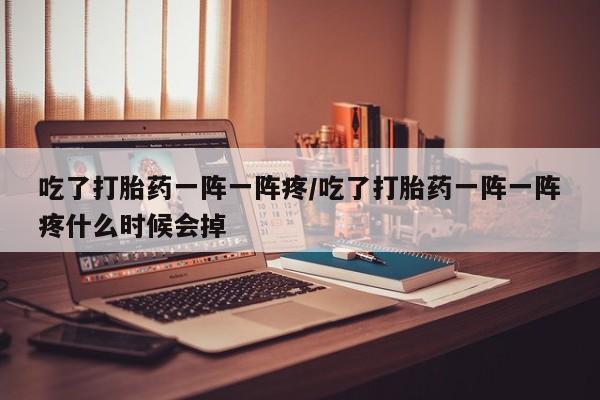 药流药购买联系吃了打胎药一阵一阵疼/吃了打胎药一阵一阵疼什么时候会掉