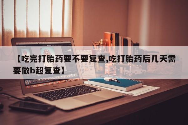 药流药购买联系【吃完打胎药要不要复查,吃打胎药后几天需要做b超复查】