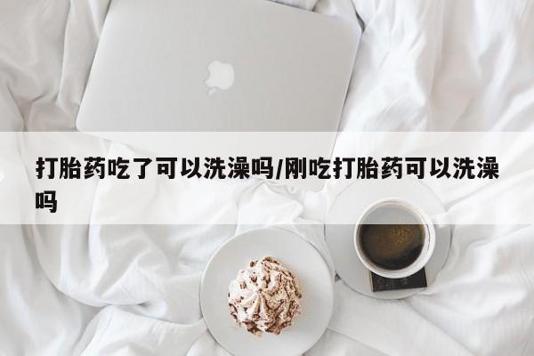 药流药购买联系打胎药吃了可以洗澡吗/刚吃打胎药可以洗澡吗