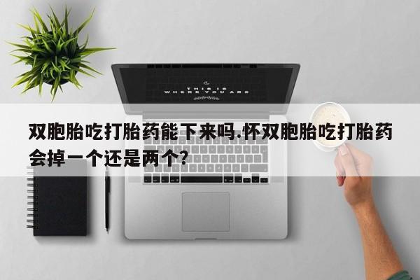 药流药购买联系双胞胎吃打胎药能下来吗.怀双胞胎吃打胎药会掉一个还是两个？