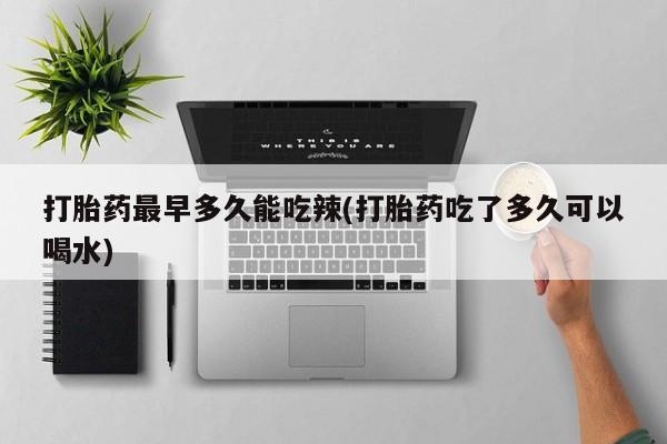 药流药购买联系打胎药最早多久能吃辣(打胎药吃了多久可以喝水)