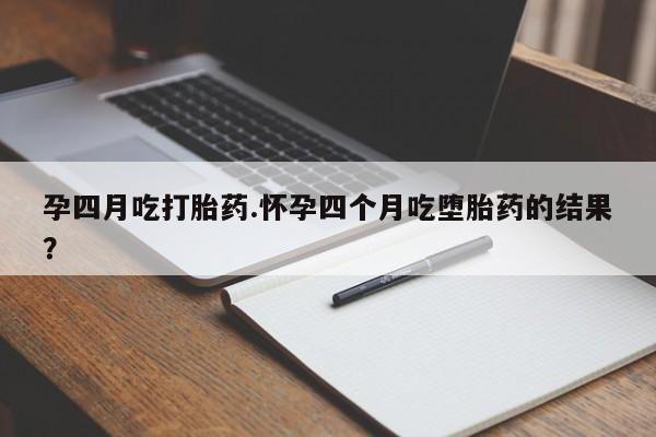 药流药购买联系孕四月吃打胎药.怀孕四个月吃堕胎药的结果？