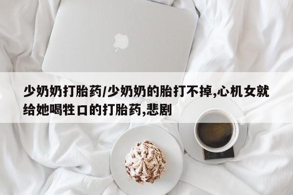 药流药购买联系少奶奶打胎药/少奶奶的胎打不掉,心机女就给她喝牲口的打胎药,悲剧