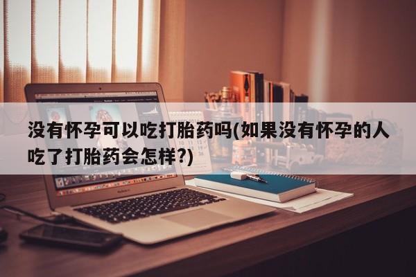 药流药购买联系没有怀孕可以吃打胎药吗(如果没有怀孕的人吃了打胎药会怎样?)
