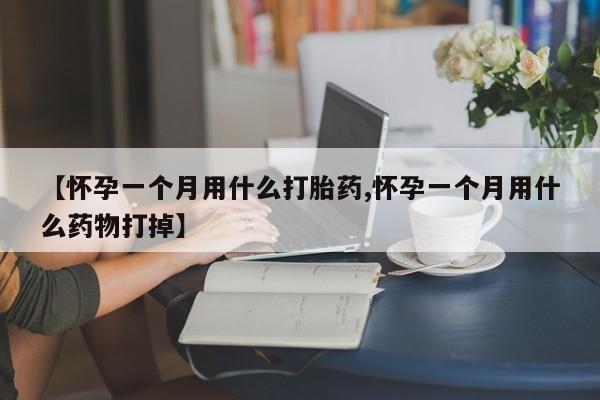 药流药购买联系【怀孕一个月用什么打胎药,怀孕一个月用什么药物打掉】