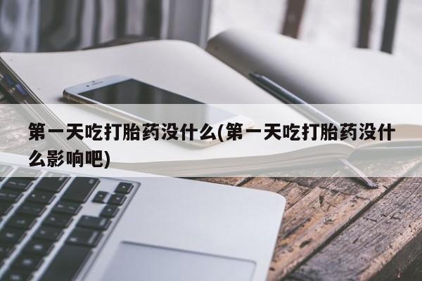 药流药购买联系第一天吃打胎药没什么(第一天吃打胎药没什么影响吧)