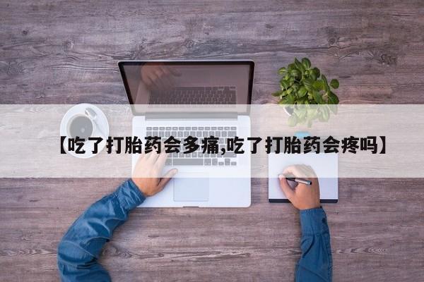 药流药购买联系【吃了打胎药会多痛,吃了打胎药会疼吗】