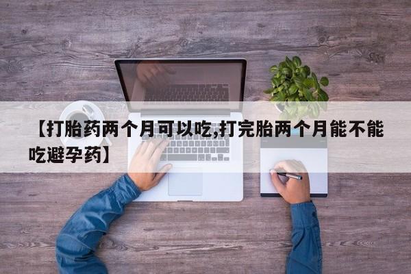 药流药购买联系【打胎药两个月可以吃,打完胎两个月能不能吃避孕药】