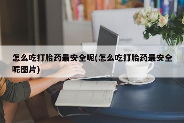 药流药购买联系怎么吃打胎药最安全呢(怎么吃打胎药最安全呢图片)