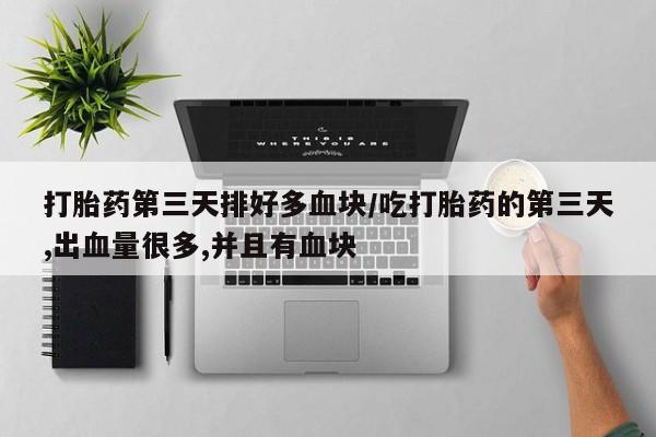 药流药购买联系打胎药第三天排好多血块/吃打胎药的第三天,出血量很多,并且有血块