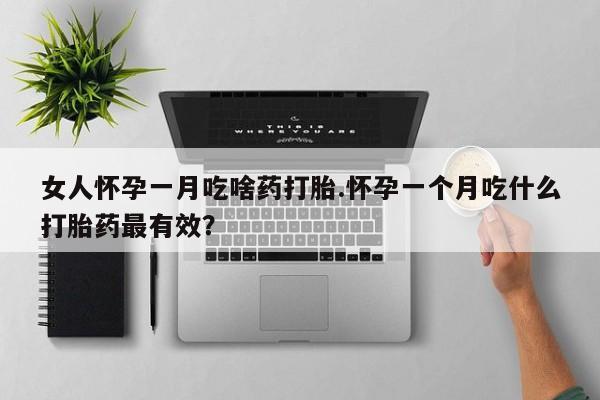 药流药购买联系女人怀孕一月吃啥药打胎.怀孕一个月吃什么打胎药最有效？