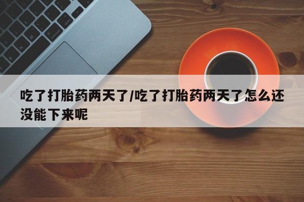 药流药购买联系吃了打胎药两天了/吃了打胎药两天了怎么还没能下来呢