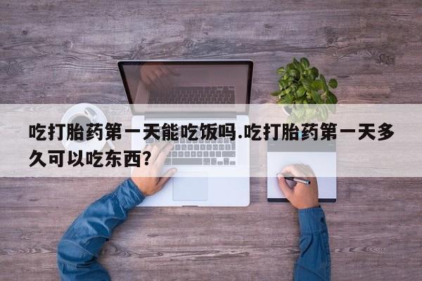 药流药购买联系吃打胎药第一天能吃饭吗.吃打胎药第一天多久可以吃东西？