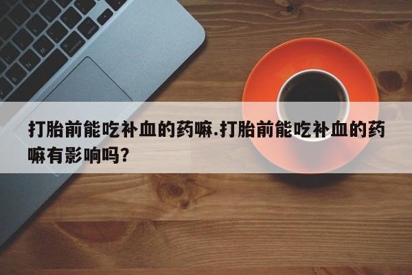 药流药购买联系打胎前能吃补血的药嘛.打胎前能吃补血的药嘛有影响吗？