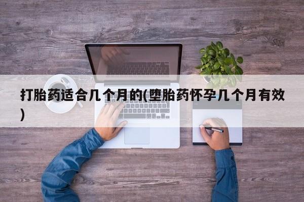 药流药购买联系打胎药适合几个月的(堕胎药怀孕几个月有效)
