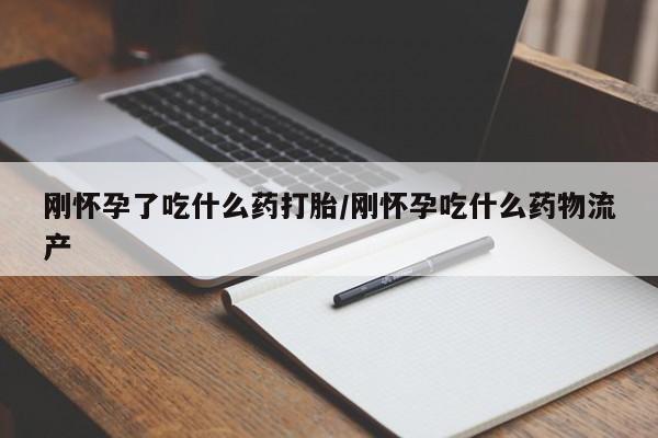 药流药购买联系刚怀孕了吃什么药打胎/刚怀孕吃什么药物流产