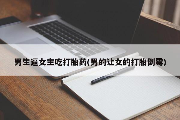 药流药购买联系男生逼女主吃打胎药(男的让女的打胎倒霉)