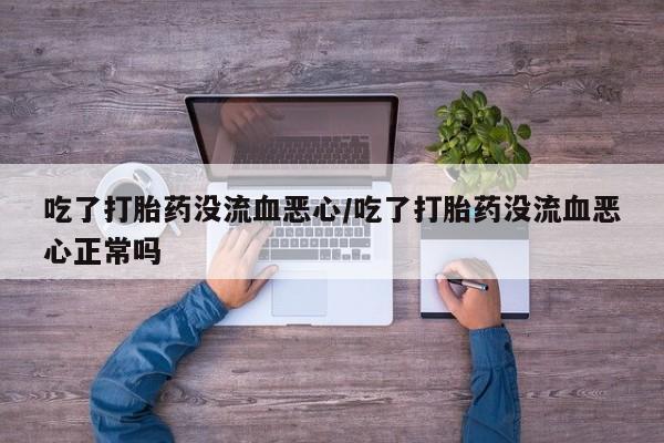药流药购买联系吃了打胎药没流血恶心/吃了打胎药没流血恶心正常吗