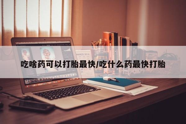 药流药购买联系吃啥药可以打胎最快/吃什么药最快打胎