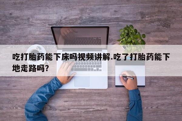药流药购买联系吃打胎药能下床吗视频讲解.吃了打胎药能下地走路吗？
