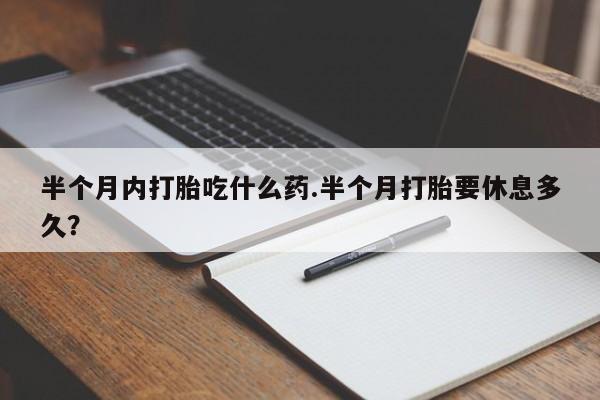 药流药购买联系半个月内打胎吃什么药.半个月打胎要休息多久？