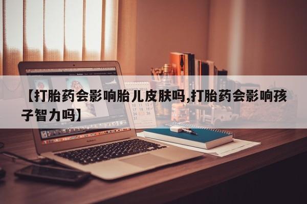 药流药购买联系【打胎药会影响胎儿皮肤吗,打胎药会影响孩子智力吗】
