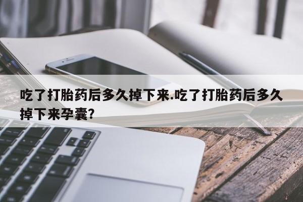 药流药购买联系吃了打胎药后多久掉下来.吃了打胎药后多久掉下来孕囊？