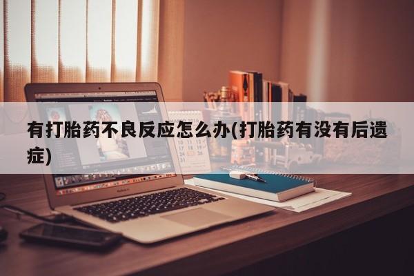 药流药购买联系有打胎药不良反应怎么办(打胎药有没有后遗症)