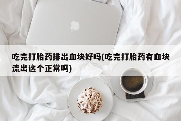 药流药购买联系吃完打胎药排出血块好吗(吃完打胎药有血块流出这个正常吗)