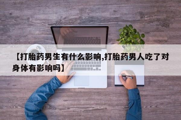 药流药购买联系【打胎药男生有什么影响,打胎药男人吃了对身体有影响吗】