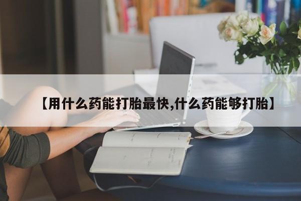 药流药购买联系【用什么药能打胎最快,什么药能够打胎】