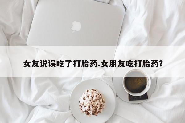药流药购买联系女友说误吃了打胎药.女朋友吃打胎药？