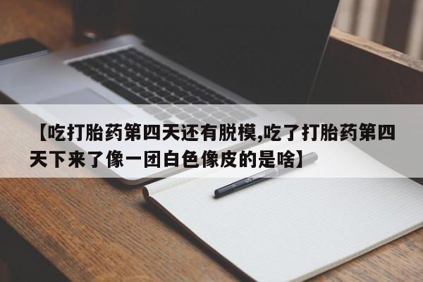 药流药购买联系【吃打胎药第四天还有脱模,吃了打胎药第四天下来了像一团白色像皮的是啥】