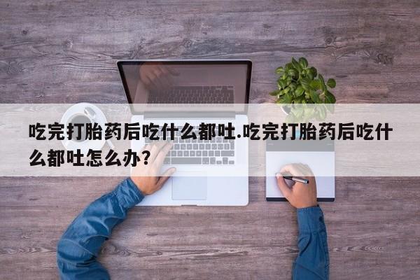 药流药购买联系吃完打胎药后吃什么都吐.吃完打胎药后吃什么都吐怎么办？