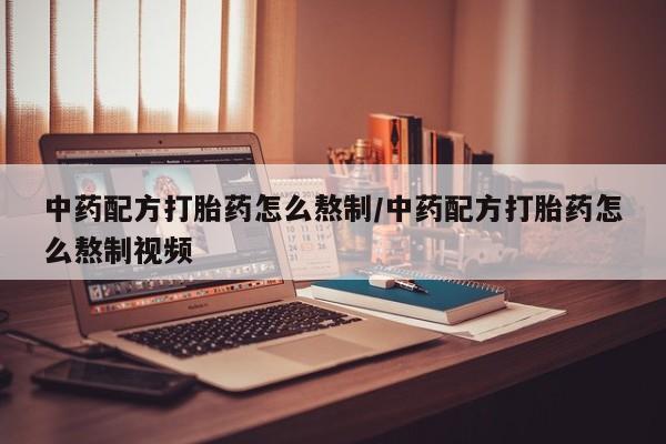 药流药购买联系中药配方打胎药怎么熬制/中药配方打胎药怎么熬制视频