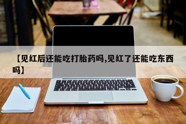 药流药购买联系【见红后还能吃打胎药吗,见红了还能吃东西吗】