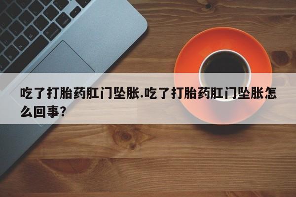 药流药购买联系吃了打胎药肛门坠胀.吃了打胎药肛门坠胀怎么回事？