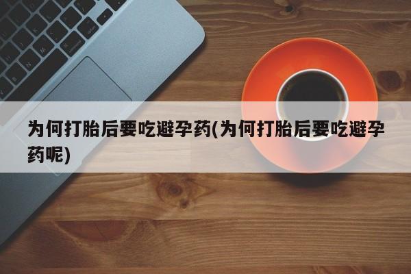 药流药购买联系为何打胎后要吃避孕药(为何打胎后要吃避孕药呢)