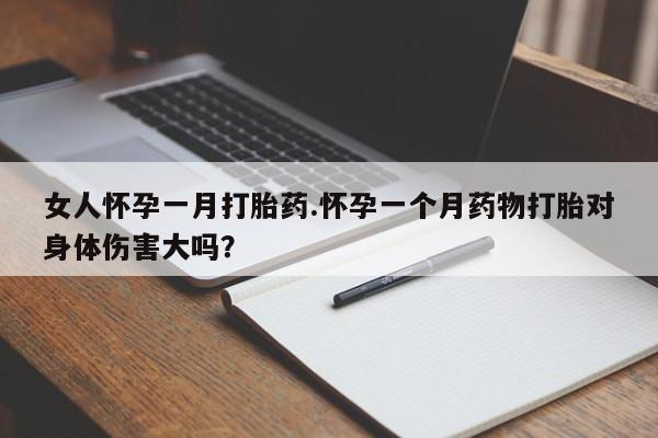 药流药购买联系女人怀孕一月打胎药.怀孕一个月药物打胎对身体伤害大吗？