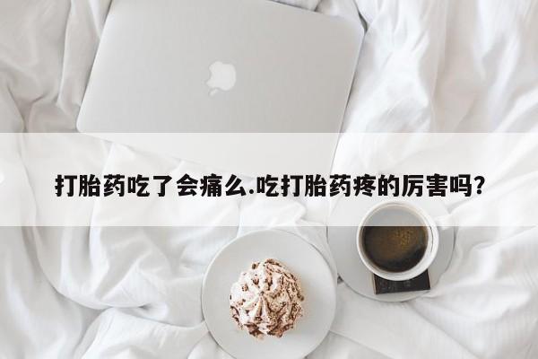 药流药购买联系打胎药吃了会痛么.吃打胎药疼的厉害吗？