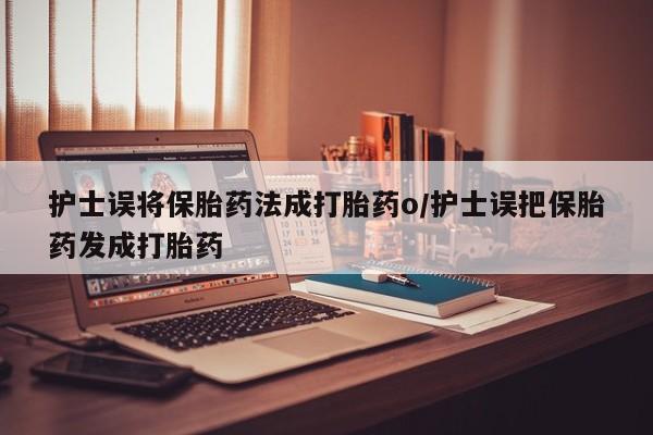 药流药购买联系护士误将保胎药法成打胎药o/护士误把保胎药发成打胎药