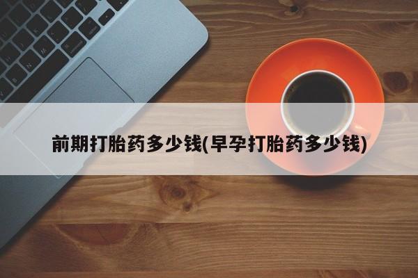 药流药购买联系前期打胎药多少钱(早孕打胎药多少钱)