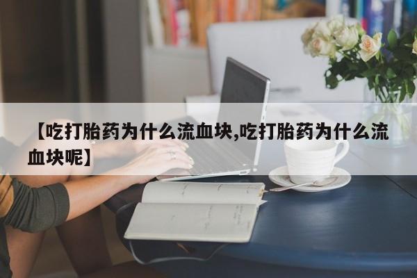 药流药购买联系【吃打胎药为什么流血块,吃打胎药为什么流血块呢】