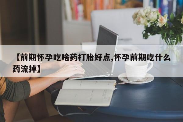 药流药购买联系【前期怀孕吃啥药打胎好点,怀孕前期吃什么药流掉】