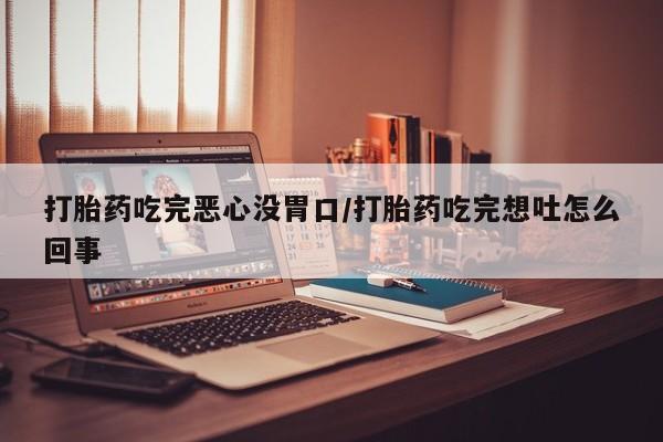 药流药购买联系打胎药吃完恶心没胃口/打胎药吃完想吐怎么回事