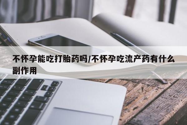 药流药购买联系不怀孕能吃打胎药吗/不怀孕吃流产药有什么副作用